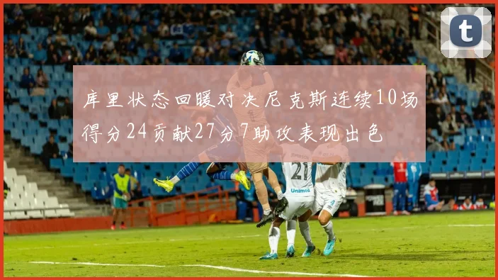 库里状态回暖对决尼克斯连续10场得分24贡献27分7助攻表现出色