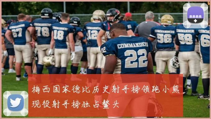 梅西国家德比历史射手榜领跑小熊现役射手榜独占鳌头
