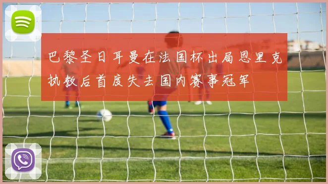 巴黎圣日耳曼在法国杯出局恩里克执教后首度失去国内赛事冠军