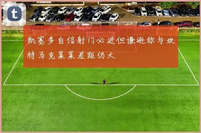 凯塞多自信射门必进但谦逊称与坎特马克莱莱差距仍大