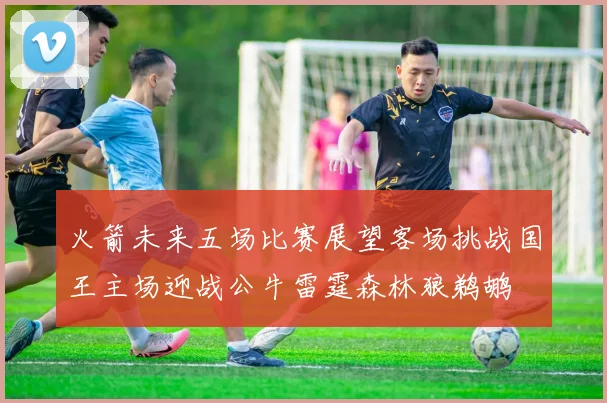 火箭未来五场比赛展望客场挑战国王主场迎战公牛雷霆森林狼鹈鹕