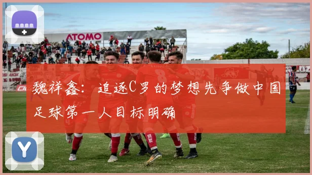 魏祥鑫：追逐C罗的梦想先争做中国足球第一人目标明确