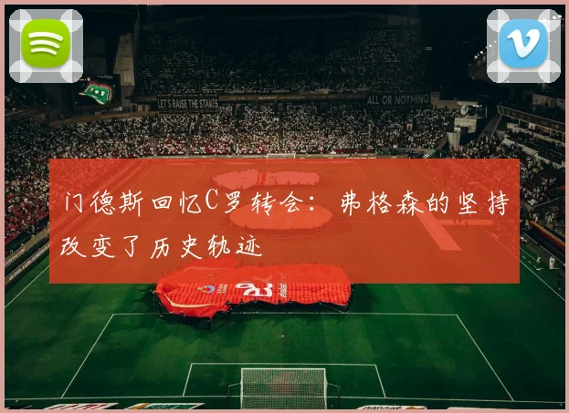 门德斯回忆C罗转会：弗格森的坚持改变了历史轨迹